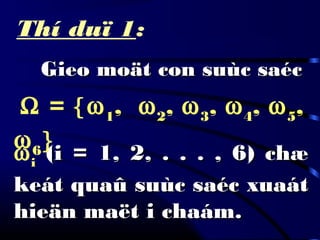 Gieo moät con suùc saécGieo moät con suùc saéc
ωi (i = 1, 2, . . . , 6) chæ(i = 1, 2, . . . , 6) chæ
keát quaû suùc saéc xuaátkeát quaû suùc saéc xuaát
hieän maët i chaám.hieän maët i chaám.
Thí duï 1:
  Ω = {ω1
, ω2
, ω3
, ω4
, ω5
,
ω6
}
 