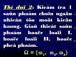 Thí duï 2: Kieåm tra 1Kieåm tra 1
saûn phaåm choïn ngaãusaûn phaåm choïn ngaãu
nhieân töø moät kieännhieân töø moät kieän
haøng. Giaû thieát saûnhaøng. Giaû thieát saûn
phaåm hoaëc loaïi I,phaåm hoaëc loaïi I,
hoaëc loaïi II, hoaëchoaëc loaïi II, hoaëc
pheá phaåm.pheá phaåm.
  Ω = {ω1
, ω2
, ω3
}
 