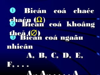  Bieán coá ngaãuBieán coá ngaãu
nhieânnhieân
A, B, C, D, E,A, B, C, D, E,
F, . . .F, . . .
 Bieán coá chaécBieán coá chaéc
chaén (chaén (Ω)
 Bieán coá khoângBieán coá khoâng
theå (theå (∅))
 