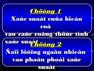 Chöông 1Chöông 1
Xaùc suaát cuûa bieánXaùc suaát cuûa bieán
coácoá
vaø caùc coâng thöùc tínhvaø caùc coâng thöùc tính
xaùc suaátxaùc suaátChöông 2Chöông 2
Ñaïi löôïng ngaãu nhieânÑaïi löôïng ngaãu nhieân
vaø phaân phoái xaùcvaø phaân phoái xaùc
suaátsuaát
 