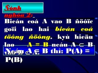 ÑònhÑònh
nghóa 2nghóa 2::
Bieán coá A vaø B ñöôïcBieán coá A vaø B ñöôïc
goïi laø haigoïi laø hai bieán coábieán coá
töông ñöôngtöông ñöông,, kyù hieäukyù hieäu
laølaø A = BA = B neáu Aneáu A ⊂⊂ BB
vaø Bvaø B ⊂⊂ A.A.Neáu A = B thì: P(A) =Neáu A = B thì: P(A) =
P(B)P(B)
 