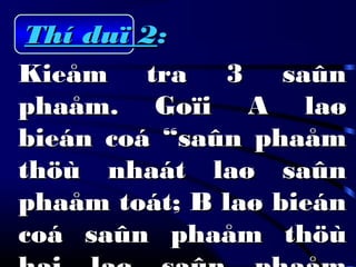 Thí duï 2Thí duï 2::
Kieåm tra 3 saûnKieåm tra 3 saûn
phaåm. Goïi A laøphaåm. Goïi A laø
bieán coá “saûn phaåmbieán coá “saûn phaåm
thöù nhaát laø saûnthöù nhaát laø saûn
phaåm toát; B laø bieánphaåm toát; B laø bieán
coá saûn phaåm thöùcoá saûn phaåm thöù
 