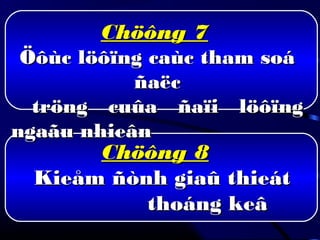 Chöông 8Chöông 8
Kieåm ñònh giaû thieátKieåm ñònh giaû thieát
thoáng keâthoáng keâ
Chöông 7Chöông 7
Öôùc löôïng caùc tham soáÖôùc löôïng caùc tham soá
ñaëcñaëc
tröng cuûa ñaïi löôïngtröng cuûa ñaïi löôïng
ngaãu nhieânngaãu nhieân
 