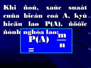 Khi ñoù, xaùc suaátKhi ñoù, xaùc suaát
cuûa bieán coá A, kyùcuûa bieán coá A, kyù
hieäu laø P(A), ñöôïchieäu laø P(A), ñöôïc
ñònh nghóañònh nghóa laø:laø:
P(A)P(A)
==
mm
nn
 