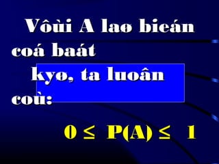 Vôùi A laø bieánVôùi A laø bieán
coá baátcoá baát
kyø, ta luoânkyø, ta luoân
coù:coù:
00 ≤≤ P(A)P(A) ≤≤ 11
 
