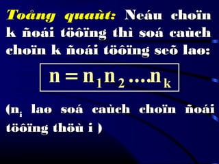 Toång quaùt: Neáu choïnNeáu choïn
k ñoái töôïng thì soá caùchk ñoái töôïng thì soá caùch
choïn k ñoái töôïng seõ laø:choïn k ñoái töôïng seõ laø:
k21 n....nnn =
(n(nii laø soá caùch choïn ñoáilaø soá caùch choïn ñoái
töôïng thöù i )töôïng thöù i )
 