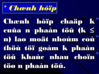 * Chænh hôïp
Chænh hôïp chaäp kChænh hôïp chaäp k
cuûa n phaàn töû (kcuûa n phaàn töû (k ≤≤
n) laø moät nhoùm coùn) laø moät nhoùm coù
thöù töï goàm k phaànthöù töï goàm k phaàn
töû khaùc nhau choïntöû khaùc nhau choïn
töø n phaàn töû.töø n phaàn töû.
 