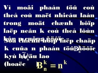 Vì moãi phaàn töû coùVì moãi phaàn töû coù
theå coù maët nhieàu laàntheå coù maët nhieàu laàn
trong moät chænh hôïptrong moät chænh hôïp
laëp neân k coù theå lôùnlaëp neân k coù theå lôùn
hôn n cuõng ñöôïc.hôn n cuõng ñöôïc.Soá chænh hôïp laëp chaäpSoá chænh hôïp laëp chaäp
k cuûa n phaàn töû ñöôïck cuûa n phaàn töû ñöôïc
kyù hieäu laøkyù hieäu laø
(hoaëc )(hoaëc )
k
n
B
k
nA
~
kk
n nB =
 