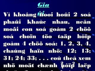 GiaGia
ûiûiVì khoâng ñoøi hoûi 2 soáVì khoâng ñoøi hoûi 2 soá
phaûi khaùc nhau, neânphaûi khaùc nhau, neân
moãi con soá goàm 2 chöõmoãi con soá goàm 2 chöõ
soá choïn töø taäp hôïpsoá choïn töø taäp hôïp
goàm 4 chöõ soá: 1, 2, 3, 4,goàm 4 chöõ soá: 1, 2, 3, 4,
chaúng haïn nhö: 12; 13;chaúng haïn nhö: 12; 13;
31; 24; 33; . . . coù theå xem31; 24; 33; . . . coù theå xem
nhö moät chænh hôïp laëpnhö moät chænh hôïp laëp44
22 22
 