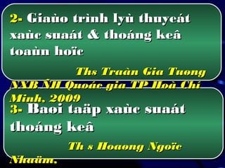 3-3- Baøi taäp xaùc suaátBaøi taäp xaùc suaát
thoáng keâthoáng keâ
Th s Hoaøng NgoïcTh s Hoaøng Ngoïc
Nhaäm,Nhaäm,
2-2- Giaùo trình lyù thuyeátGiaùo trình lyù thuyeát
xaùc suaát & thoáng keâxaùc suaát & thoáng keâ
toaùn hoïctoaùn hoïc
Ths Traàn Gia TuøngThs Traàn Gia Tuøng
NXB ÑH Quoác gia TP Hoà ChíNXB ÑH Quoác gia TP Hoà Chí
Minh, 2009Minh, 2009
 