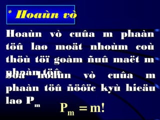 * Hoaùn vò
Hoaùn vò cuûa m phaànHoaùn vò cuûa m phaàn
töû laø moät nhoùm coùtöû laø moät nhoùm coù
thöù töï goàm ñuû maët mthöù töï goàm ñuû maët m
phaàn töû.phaàn töû.Soá hoaùn vò cuûa mSoá hoaùn vò cuûa m
phaàn töû ñöôïc kyù hieäuphaàn töû ñöôïc kyù hieäu
laø Plaø Pmm
!mPm =
 