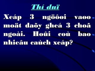 Thí duïThí duï
Xeáp 3 ngöôøi vaøoXeáp 3 ngöôøi vaøo
moät daõy gheá 3 choãmoät daõy gheá 3 choã
ngoài. Hoûi coù baongoài. Hoûi coù bao
nhieâu caùch xeáp?nhieâu caùch xeáp?
 