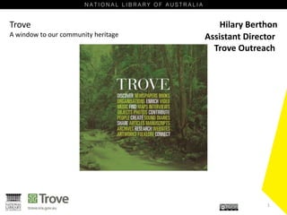 Trove
A window to our community heritage
Hilary Berthon
1
Assistant Director
Trove Outreach
 