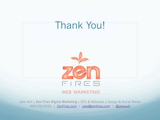 Thank You!




Jake Aull | Zen Fires Digital Marketing | SEO & Websites | Design & Social Media
       404.259.5550 | ZenFires.com | jake@zenfires.com | @jakeaull
 