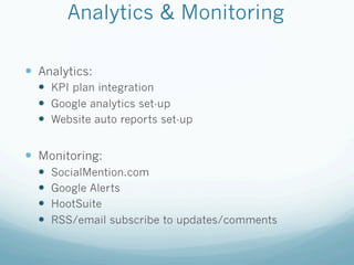 Analytics & Monitoring

  Analytics:
    KPI plan integration
    Google analytics set-up
    Website auto reports set-up


  Monitoring:
      SocialMention.com
      Google Alerts
      HootSuite
      RSS/email subscribe to updates/comments
 