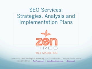 SEO Services:
      Strategies, Analysis and
       Implementation Plans




Jake Aull | Zen Fires Digital Marketing | SEO & Websites | Design & Social Media
       404.259.5550 | ZenFires.com | jake@zenfires.com | @jakeaull
 