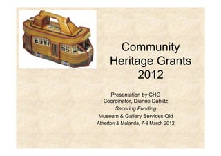 Community
     Heritage Grants
           2012
    Presentation by CHG
 Coordinator, Dianne Dahlitz
     Securing Funding
Museum & Gallery Services Qld
Atherton & Malanda, 7-8 March 2012
 