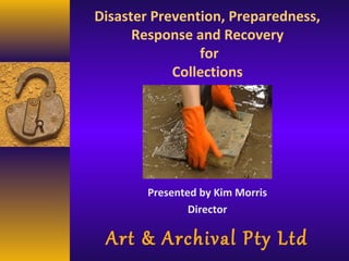 Disaster Prevention, Preparedness,
Response and Recovery
for
Collections
Presented by Kim Morris
Director
Art & Archival Pty Ltd
 
