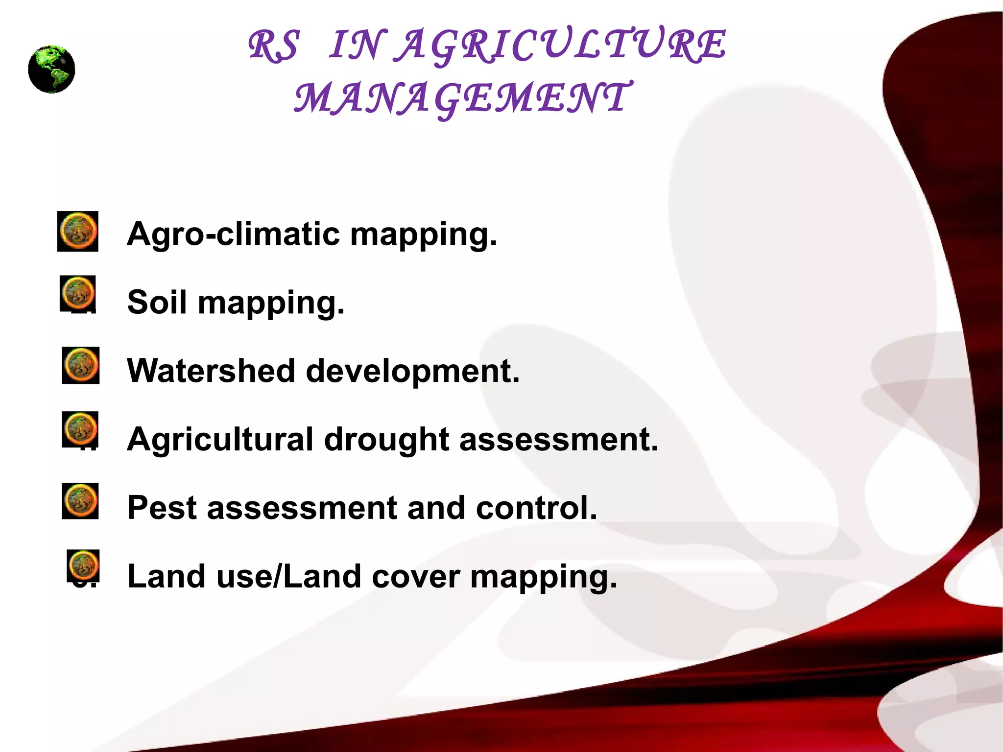RS IN AGRICULTURE
MANAGEMENT
1. Agro-climatic mapping.
2. Soil mapping.
3. Watershed development.
4. Agricultural drought assessment.
5. Pest assessment and control.
6. Land use/Land cover mapping.
 