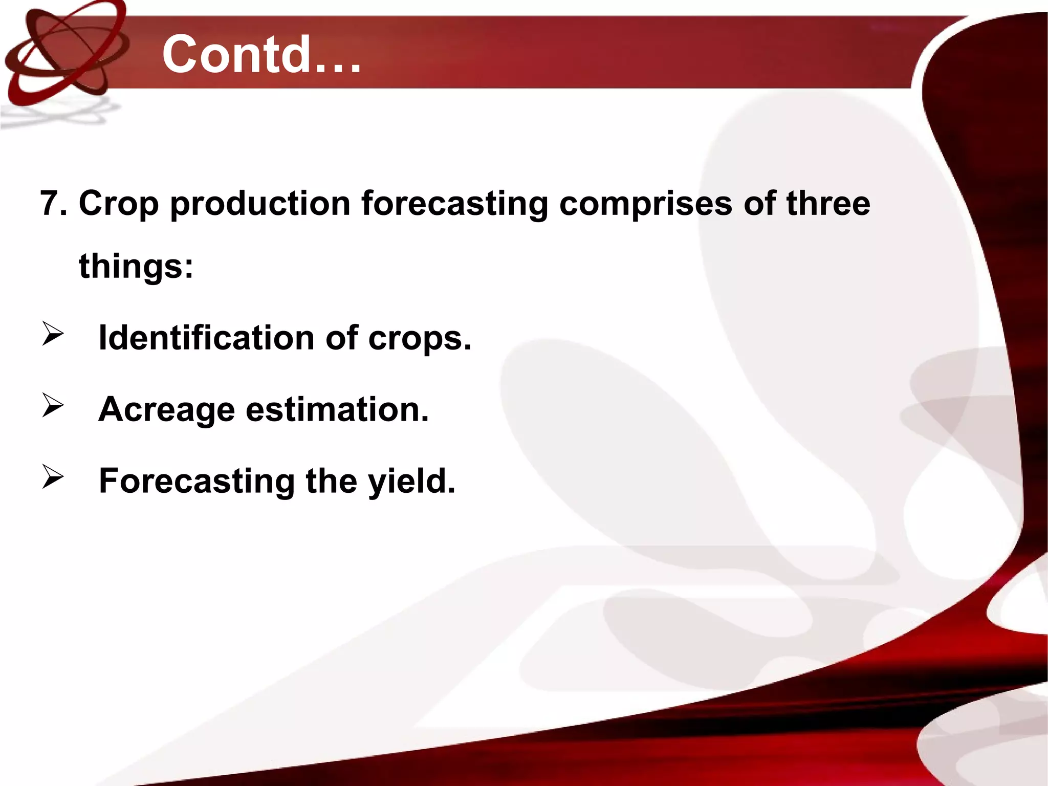 Contd…
7. Crop production forecasting comprises of three
things:
 Identification of crops.
 Acreage estimation.
 Forecasting the yield.
 