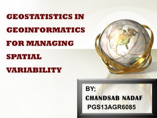 GEOSTATISTICS IN
GEOINFORMATICS
FOR MANAGING
SPATIAL
VARIABILITY
BY;
CHANDSAB NADAF
PGS13AGR6085
 