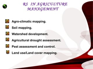 RS IN AGRICULTURE
MANAGEMENT
1. Agro-climatic mapping.
2. Soil mapping.
3. Watershed development.
4. Agricultural drought assessment.
5. Pest assessment and control.
6. Land use/Land cover mapping.
 