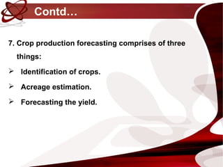 Contd…
7. Crop production forecasting comprises of three
things:
 Identification of crops.
 Acreage estimation.
 Forecasting the yield.
 