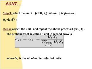 CONT…
Step 3: select the unit i if (r ≤ Ui2 Xi ) where Ui2 is given as
Ui2 =(1-βd12
)
step 4: reject the unit i and repeat the above process if (r>Ui2 Xi )
The probability of selecting iit
unit in second draw is
where s1
*
is the set of earlier selected units
 