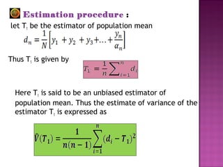 Estimation procedure :
let T1 be the estimator of population mean
Thus T1 is given by
Here T1 is said to be an unbiased estimator of
population mean. Thus the estimate of variance of the
estimator T1 is expressed as
 