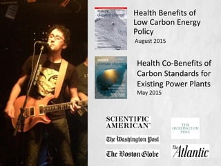 Health Benefits of
Low Carbon Energy
Policy
August 2015
Health Co-Benefits of
Carbon Standards for
Existing Power Plants
May 2015
Jonathan Buonocore
Program Leader, Climate,
Energy & Health
 