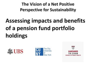 Assessing impacts and benefits
of a pension fund portfolio
holdings
The Vision of a Net Positive
Perspective for Sustainability
 