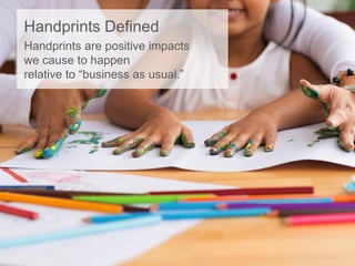 Handprints Defined
Handprints are positive impacts
we cause to happen
relative to “business as usual.”
 