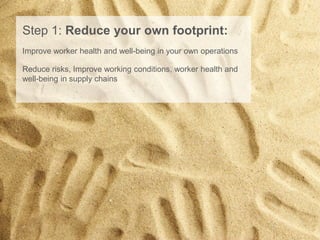 Step 1: Reduce your own footprint:
Improve worker health and well-being in your own operations
Reduce risks, Improve working conditions, worker health and
well-being in supply chains
 