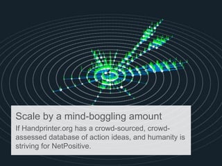 Scale by a mind-boggling amount
If Handprinter.org has a crowd-sourced, crowd-
assessed database of action ideas, and humanity is
striving for NetPositive.
 