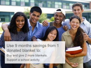 Use 9 months savings from 1
donated blanket to:
Buy and give 2 more blankets.
Support a school activity.
 