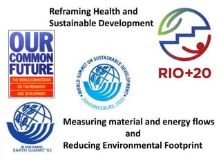 Reframing Health and
Sustainable Development
Measuring material and energy flows
and
Reducing Environmental Footprint
 