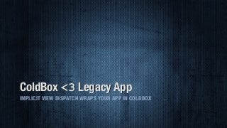 ColdBox <3 Legacy App
IMPLICIT VIEW DISPATCH WRAPS YOUR APP IN COLDBOX
 