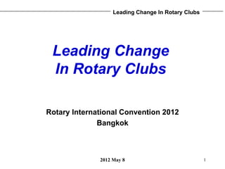 Leading Change In Rotary Clubs




 Leading Change
 In Rotary Clubs

Rotary International Convention 2012
              Bangkok



              2012 May 8                            1
 