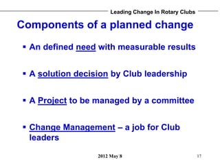 Leading Change In Rotary Clubs

Components of a planned change
 An defined need with measurable results


 A solution de...