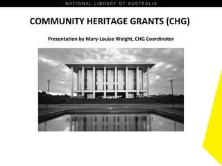 COMMUNITY HERITAGE GRANTS (CHG)
Presentation by Mary-Louise Weight, CHG Coordinator
 