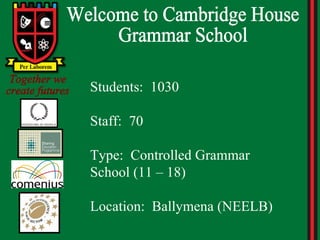 Welcome to Cambridge House Grammar School Together we create futures Students:  1030 Staff:  70 Type:  Controlled Grammar School (11 – 18) Location:  Ballymena (NEELB) 