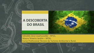 A DESCOBERTA
DO BRASIL
Edivaldo Zeca Liyamusseko – Nº15;
Mauro Teixeira Jardim – Nº26;
Curso Profissional Técnico de Turismo Ambiental e Rural.
 