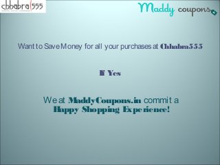 Want to Save Money for all your purchases at Chhabra555 
If Yes 
We at MaddyCoupons.in commit a 
Happy Shopping Experience! 
 