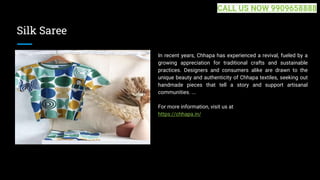 Silk Saree
In recent years, Chhapa has experienced a revival, fueled by a
growing appreciation for traditional crafts and sustainable
practices. Designers and consumers alike are drawn to the
unique beauty and authenticity of Chhapa textiles, seeking out
handmade pieces that tell a story and support artisanal
communities. ...
For more information, visit us at
https://chhapa.in/
CALL US NOW 9909658888
 