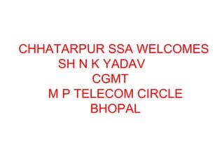 CHHATARPUR SSA WELCOMES SH N K YADAV  CGMT   M P TELECOM CIRCLE  BHOPAL 