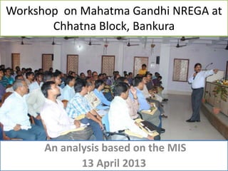 Workshop on Mahatma Gandhi NREGA at
       Chhatna Block, Bankura




      An analysis based on the MIS
             13 April 2013
 