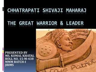 CHHATRAPATI SHIVAJI MAHARAJ
THE GREAT WARRIOR & LEADER
PRESENTED BY
MS. KOMAL KHATAL
ROLL NO. 15-M-438
MMM BATCH-I
JBIMS
 