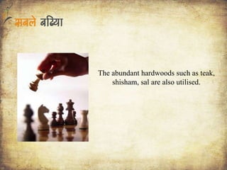 The abundant hardwoods such as teak,
shisham, sal are also utilised.
 