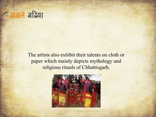 The artists also exhibit their talents on cloth or
paper which mainly depicts mythology and
religious rituals of Chhattisgarh.
 