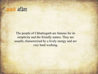 The people of Chhattisgarh are famous for its
simplicity and the friendly nature. They are
usually characterized by a lively energy and are
very hard working.
 